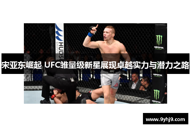 宋亚东崛起 UFC雏量级新星展现卓越实力与潜力之路