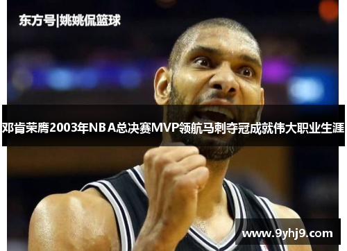 邓肯荣膺2003年NBA总决赛MVP领航马刺夺冠成就伟大职业生涯