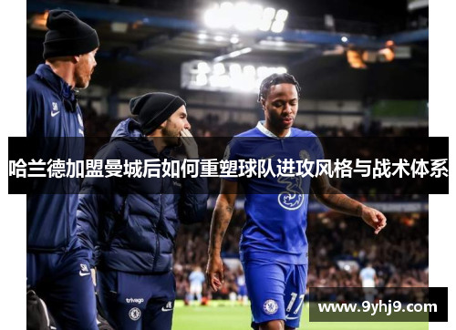哈兰德加盟曼城后如何重塑球队进攻风格与战术体系