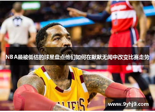 NBA最被低估的球星盘点他们如何在默默无闻中改变比赛走势