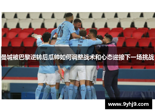 曼城被巴黎逆转后瓜帅如何调整战术和心态迎接下一场挑战