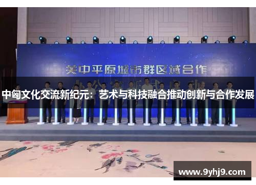 中匈文化交流新纪元：艺术与科技融合推动创新与合作发展